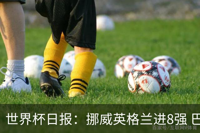世界杯日报：挪威英格兰进8强 巴洛贡红牌禁赛延期震惊足坛