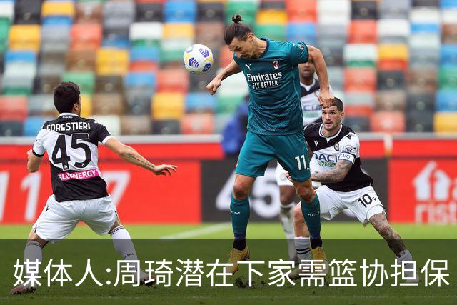 媒体人:周琦潜在下家需篮协担保 篮协不敢担保