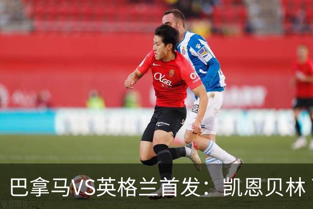 巴拿马VS英格兰首发：凯恩贝林 萨卡拉什福德配罗杰斯