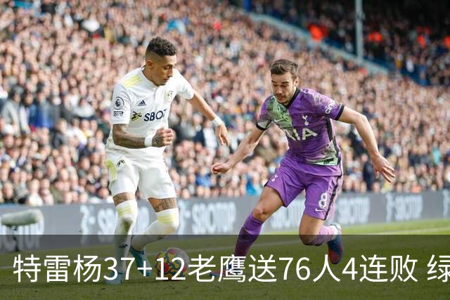 特雷杨37+12老鹰送76人4连败 绿军送奇才5连败