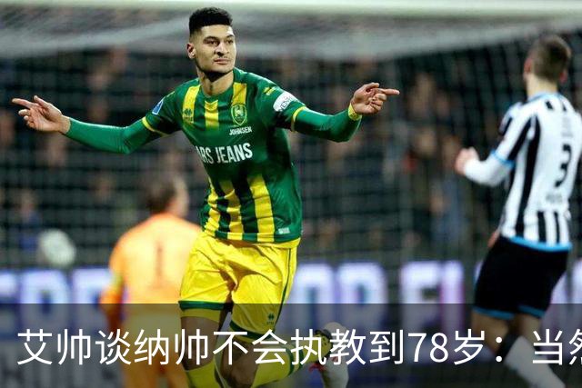 艾帅谈纳帅不会执教到78岁：当然，那么年轻就被开还拿巨额解约金