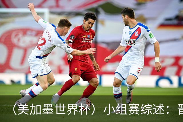 （美加墨世界杯）小组赛综述：晋级悬念留至最后一刻 亚洲军团后劲不足